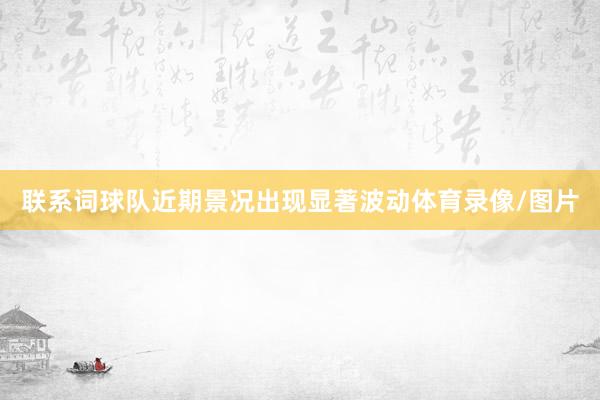 联系词球队近期景况出现显著波动体育录像/图片