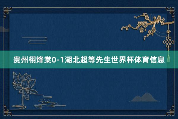 贵州栩烽棠0-1湖北超等先生世界杯体育信息