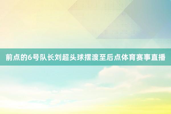 前点的6号队长刘超头球摆渡至后点体育赛事直播
