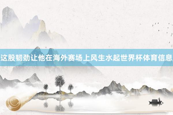 这股韧劲让他在海外赛场上风生水起世界杯体育信息