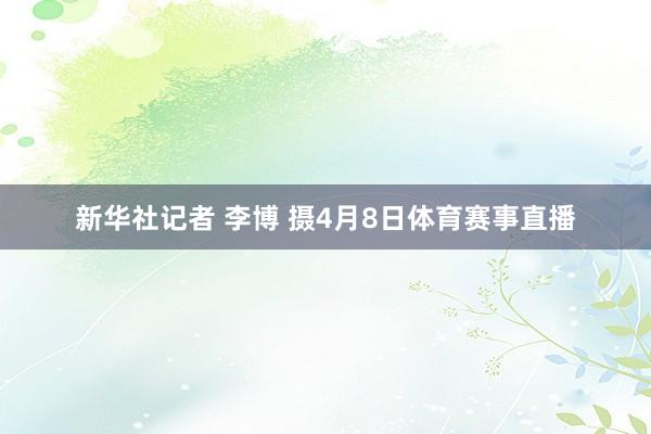 新华社记者 李博 摄4月8日体育赛事直播
