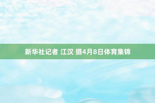新华社记者 江汉 摄4月8日体育集锦