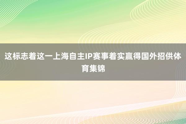 这标志着这一上海自主IP赛事着实赢得国外招供体育集锦