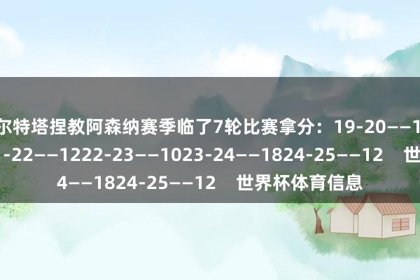 阿尔特塔捏教阿森纳赛季临了7轮比赛拿分：19-20——1320-21——1621-22——1222-23——1023-24——1824-25——12    世界杯体育信息