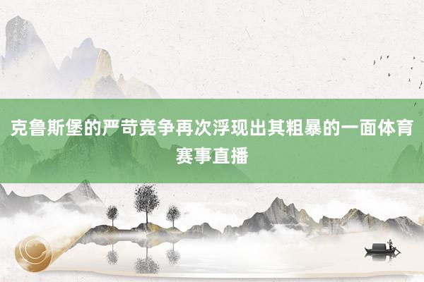 克鲁斯堡的严苛竞争再次浮现出其粗暴的一面体育赛事直播