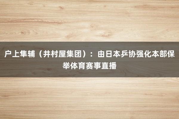 户上隼辅（井村屋集团）：由日本乒协强化本部保举体育赛事直播