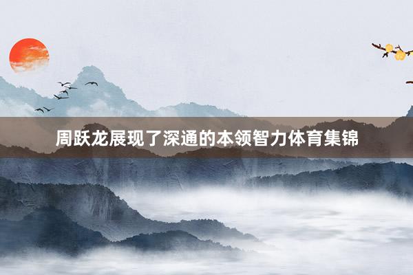 周跃龙展现了深通的本领智力体育集锦