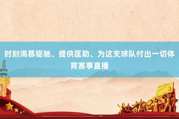 时刻渴慕驱驰、提供匡助、为这支球队付出一切体育赛事直播