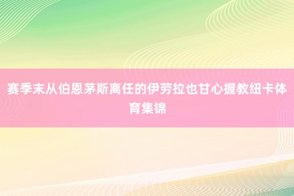 赛季末从伯恩茅斯离任的伊劳拉也甘心握教纽卡体育集锦