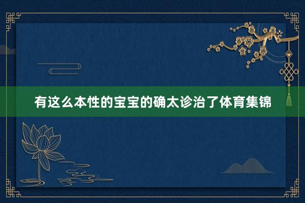 有这么本性的宝宝的确太诊治了体育集锦