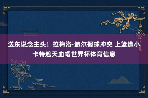 送东说念主头！拉梅洛·鲍尔握球冲突 上篮遭小卡特遮天血帽世界杯体育信息