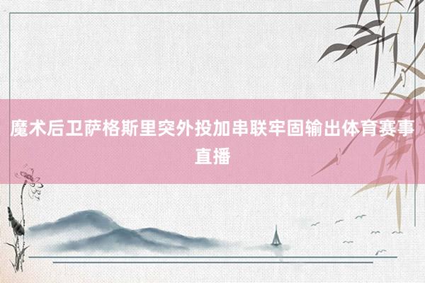 魔术后卫萨格斯里突外投加串联牢固输出体育赛事直播