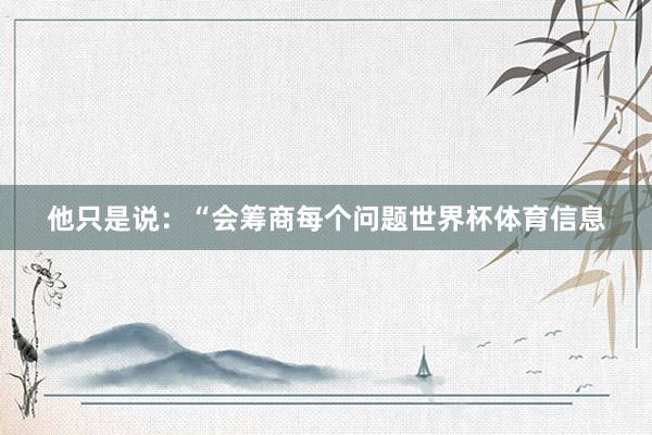 他只是说：“会筹商每个问题世界杯体育信息