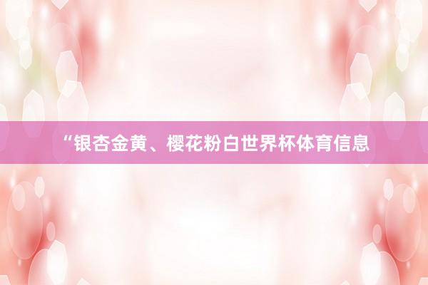“银杏金黄、樱花粉白世界杯体育信息