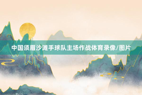 中国须眉沙滩手球队主场作战体育录像/图片