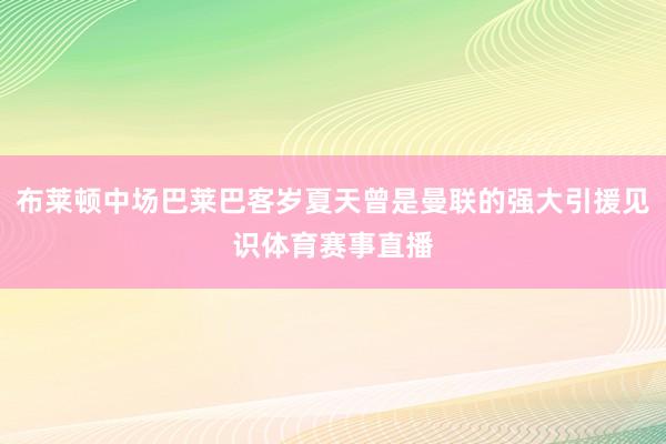 布莱顿中场巴莱巴客岁夏天曾是曼联的强大引援见识体育赛事直播
