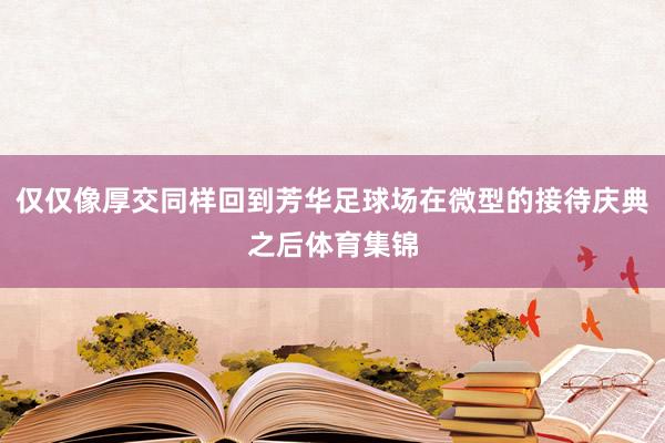 仅仅像厚交同样回到芳华足球场在微型的接待庆典之后体育集锦