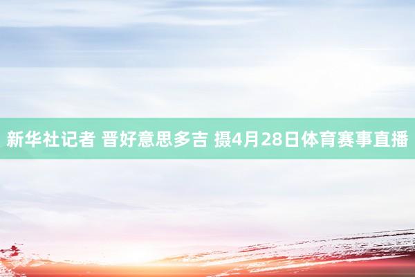 新华社记者 晋好意思多吉 摄4月28日体育赛事直播