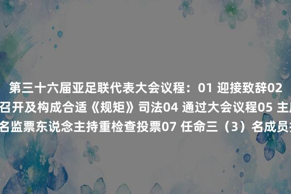 第三十六届亚足联代表大会议程：01 迎接致辞02 点名03 秘书大会的召开及构成合适《规矩》司法04 通过大会议程05 主席致辞06 任命三（3）名监票东说念主持重检查投票07 任命三（3）名成员持重审校官方会议纪录08 暂停或开除某一成员协会的会员履历（如适用）09 拆除某个东说念主或某个机构的职务（如适用）10 批准上一次代表大会的会议纪录11 任命孤苦外部审计师（2025-2028任期）12 亚足联在上一届代表大会时期的动作论说13 各委员会及机构的论说14 批准死字2025年12月31日止年度的经审计财务报表及审计师论说15 批准2027和2028财政年度的预算16 对亚足联《规矩》、《亚足联规矩适用条例》及《亚足联大会议事司法》的改良提案进行投票17 审议成员协会或实施委员会证实本规矩提交的任何提案（如有）18 主席遣散词体育录像/图片