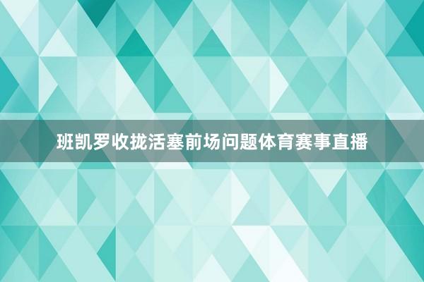 班凯罗收拢活塞前场问题体育赛事直播