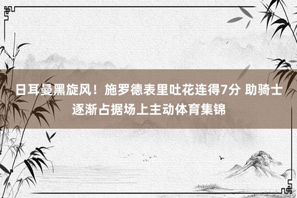 日耳曼黑旋风！施罗德表里吐花连得7分 助骑士逐渐占据场上主动体育集锦