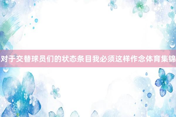 对于交替球员们的状态条目我必须这样作念体育集锦