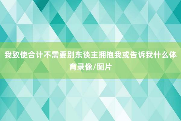 我致使合计不需要别东谈主拥抱我或告诉我什么体育录像/图片
