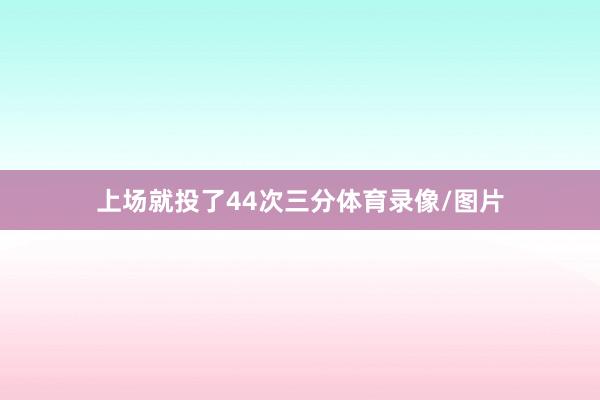 上场就投了44次三分体育录像/图片