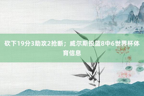 砍下19分3助攻2抢断；威尔斯投篮8中6世界杯体育信息