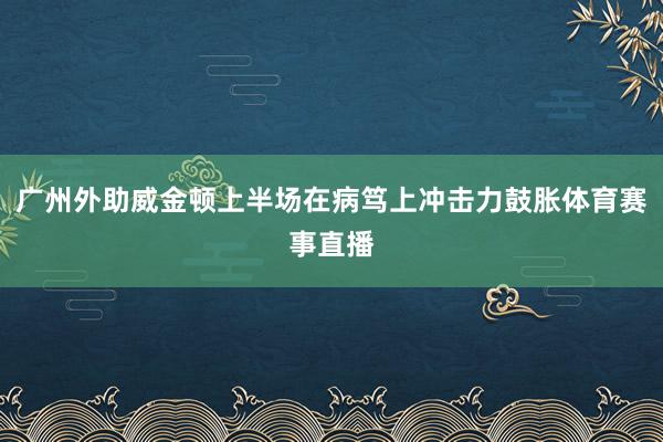 广州外助威金顿上半场在病笃上冲击力鼓胀体育赛事直播