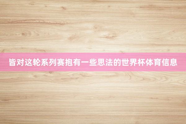 皆对这轮系列赛抱有一些思法的世界杯体育信息