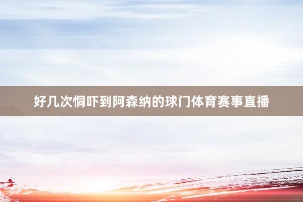 好几次恫吓到阿森纳的球门体育赛事直播