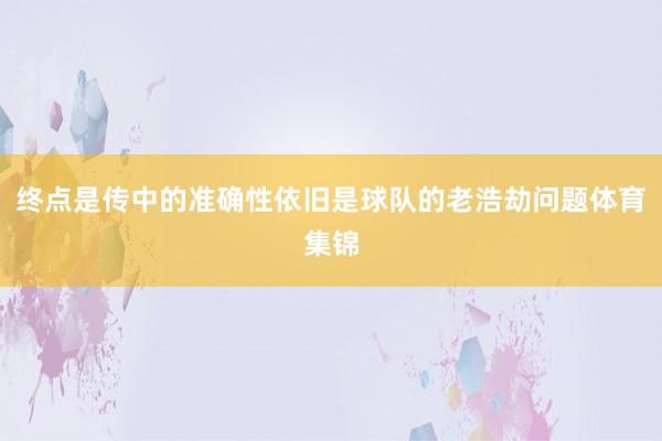 终点是传中的准确性依旧是球队的老浩劫问题体育集锦