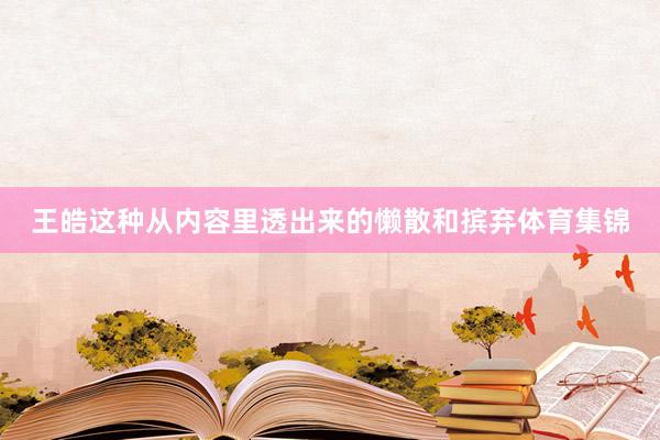 王皓这种从内容里透出来的懒散和摈弃体育集锦