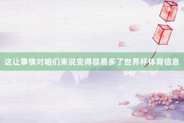 这让事情对咱们来说变得容易多了世界杯体育信息