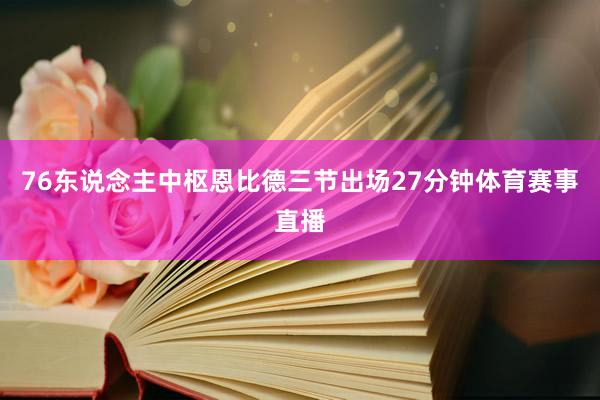 76东说念主中枢恩比德三节出场27分钟体育赛事直播