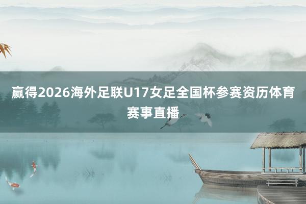 赢得2026海外足联U17女足全国杯参赛资历体育赛事直播