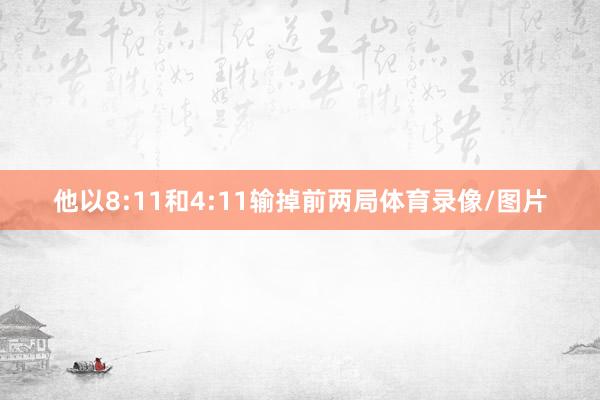 他以8:11和4:11输掉前两局体育录像/图片