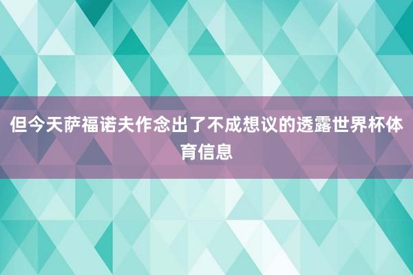 但今天萨福诺夫作念出了不成想议的透露世界杯体育信息