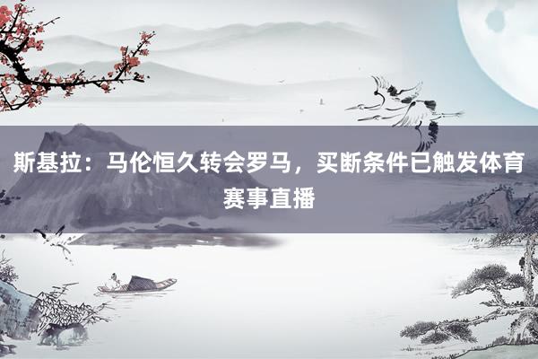斯基拉：马伦恒久转会罗马，买断条件已触发体育赛事直播