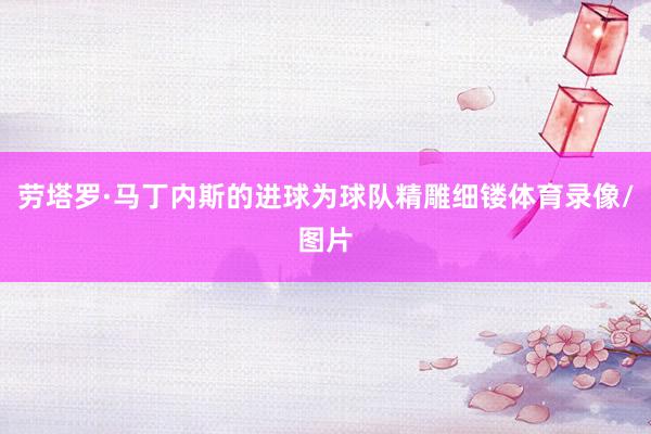 劳塔罗·马丁内斯的进球为球队精雕细镂体育录像/图片
