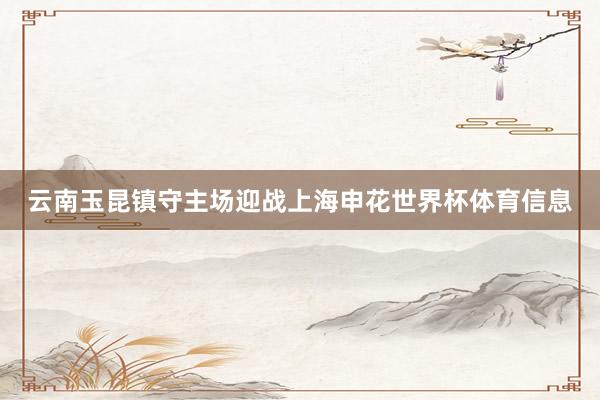 云南玉昆镇守主场迎战上海申花世界杯体育信息