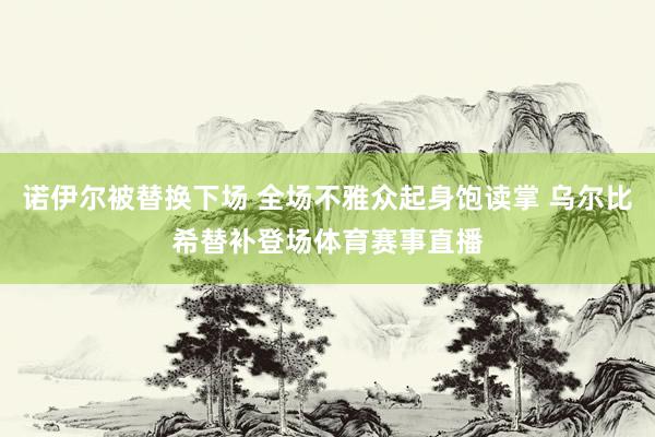 诺伊尔被替换下场 全场不雅众起身饱读掌 乌尔比希替补登场体育赛事直播
