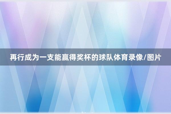 再行成为一支能赢得奖杯的球队体育录像/图片