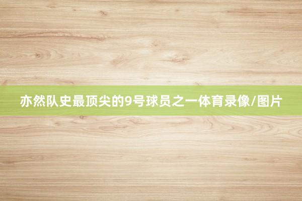 亦然队史最顶尖的9号球员之一体育录像/图片