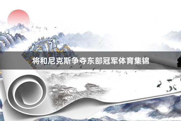 将和尼克斯争夺东部冠军体育集锦