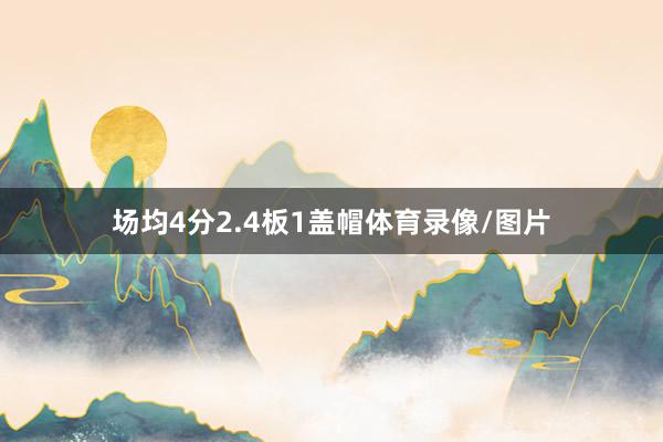 场均4分2.4板1盖帽体育录像/图片