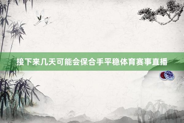 接下来几天可能会保合手平稳体育赛事直播