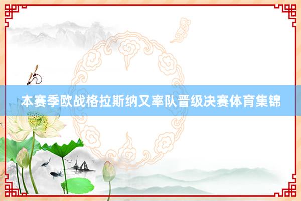 本赛季欧战格拉斯纳又率队晋级决赛体育集锦