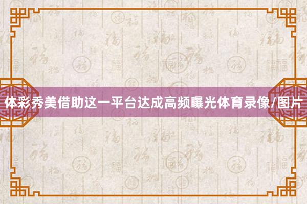 体彩秀美借助这一平台达成高频曝光体育录像/图片